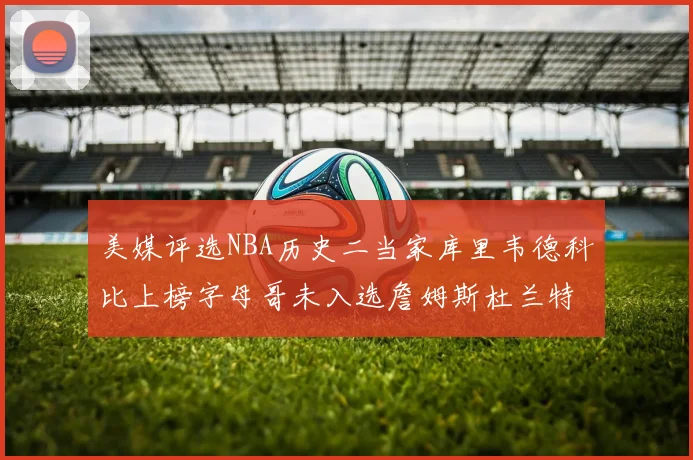 美媒评选NBA历史二当家库里韦德科比上榜字母哥未入选詹姆斯杜兰特共创辉煌