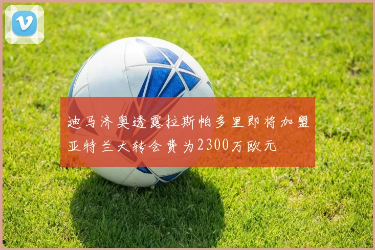 迪马济奥透露拉斯帕多里即将加盟亚特兰大转会费为2300万欧元