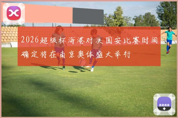 2026超级杯海港对决国安比赛时间确定将在南京奥体盛大举行