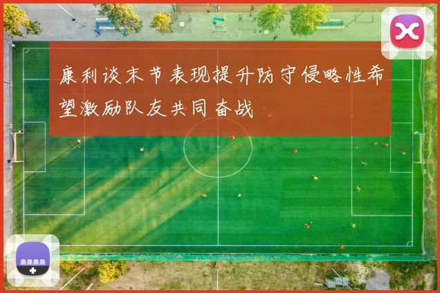 康利谈末节表现提升防守侵略性希望激励队友共同奋战