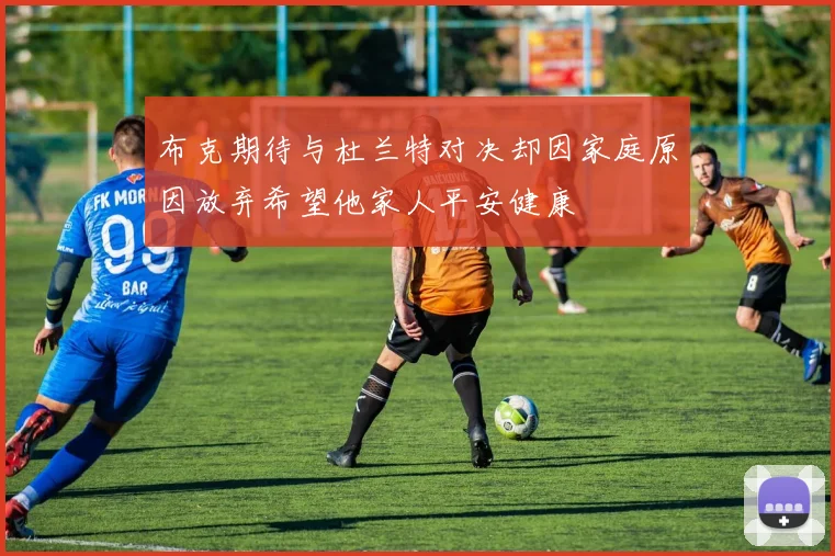 布克期待与杜兰特对决却因家庭原因放弃希望他家人平安健康