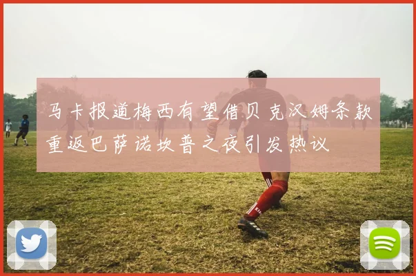 马卡报道梅西有望借贝克汉姆条款重返巴萨诺坎普之夜引发热议