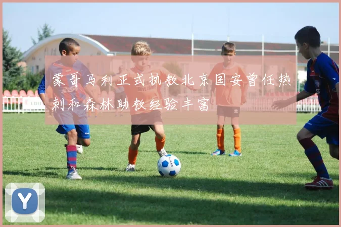 蒙哥马利正式执教北京国安曾任热刺和森林助教经验丰富