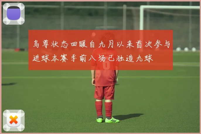 乌尊状态回暖自九月以来首次参与进球本赛季前八场已独造九球