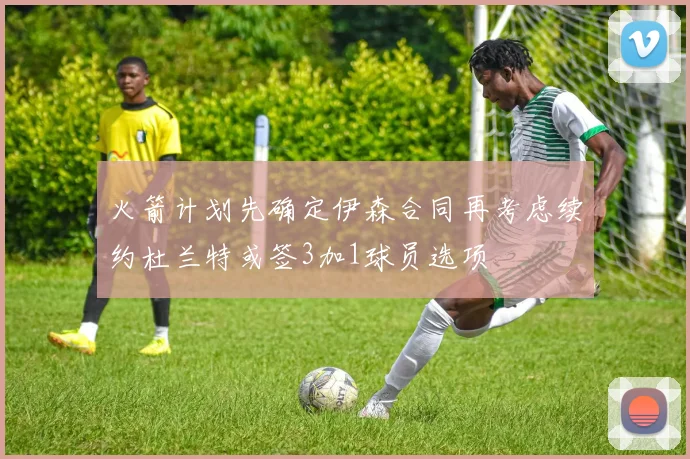 火箭计划先确定伊森合同再考虑续约杜兰特或签3加1球员选项