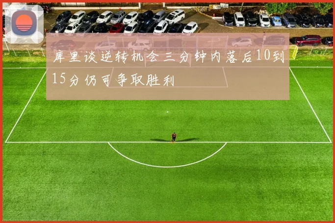 库里谈逆转机会三分钟内落后10到15分仍可争取胜利