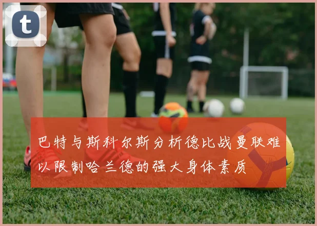 巴特与斯科尔斯分析德比战曼联难以限制哈兰德的强大身体素质