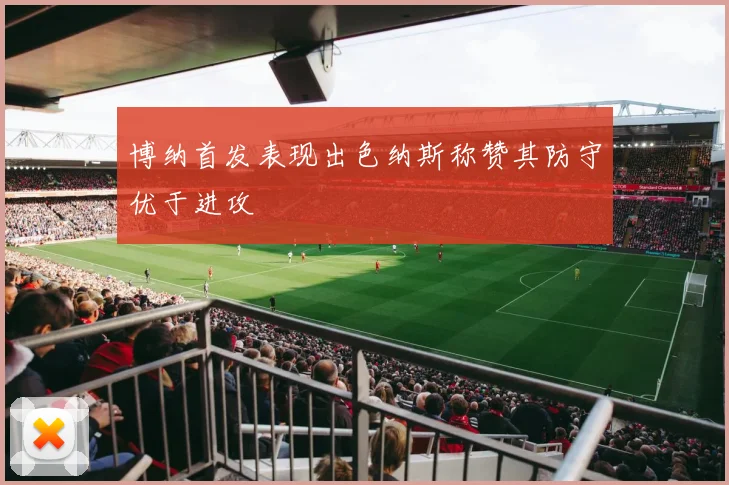 博纳首发表现出色纳斯称赞其防守优于进攻