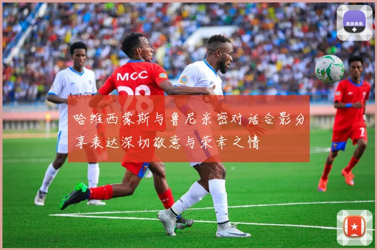 哈维西蒙斯与鲁尼亲密对话合影分享表达深切敬意与荣幸之情