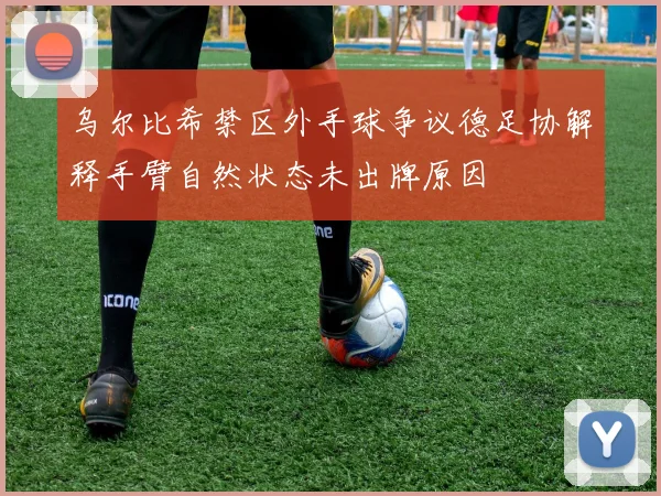 乌尔比希禁区外手球争议德足协解释手臂自然状态未出牌原因