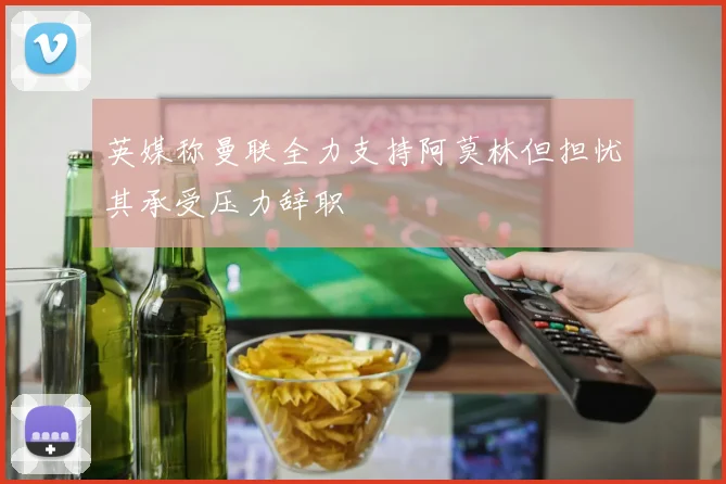 英媒称曼联全力支持阿莫林但担忧其承受压力辞职