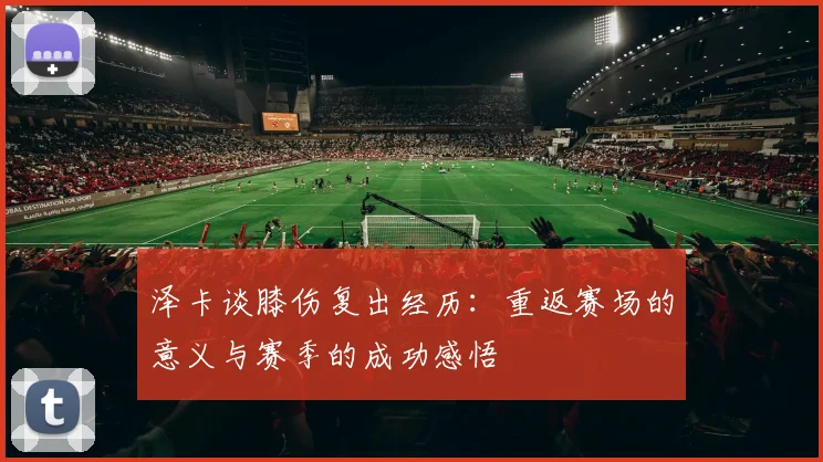 泽卡谈膝伤复出经历：重返赛场的意义与赛季的成功感悟