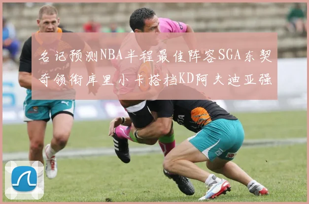名记预测NBA半程最佳阵容SGA东契奇领衔库里小卡搭档KD阿夫迪亚强势入选
