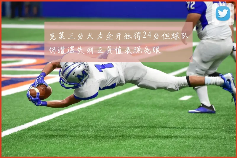 克莱三分火力全开独得24分但球队仍遭遇失利正负值表现亮眼