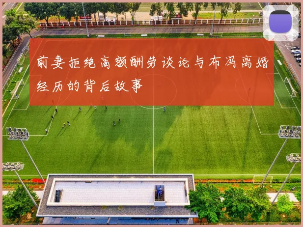 前妻拒绝高额酬劳谈论与布冯离婚经历的背后故事