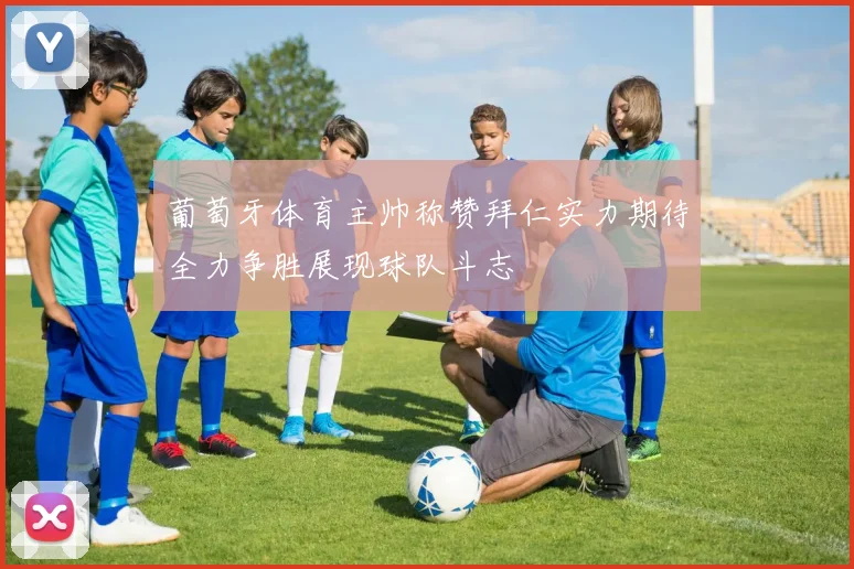 葡萄牙体育主帅称赞拜仁实力期待全力争胜展现球队斗志