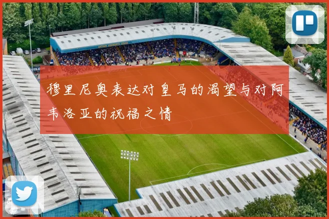 穆里尼奥表达对皇马的渴望与对阿韦洛亚的祝福之情