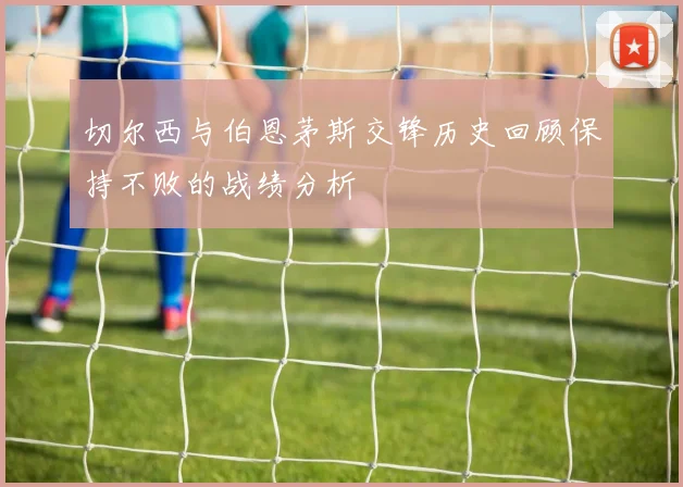 切尔西与伯恩茅斯交锋历史回顾保持不败的战绩分析