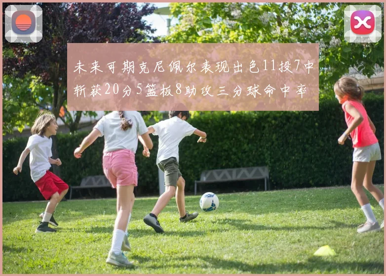未来可期克尼佩尔表现出色11投7中斩获20分5篮板8助攻三分球命中率高达57