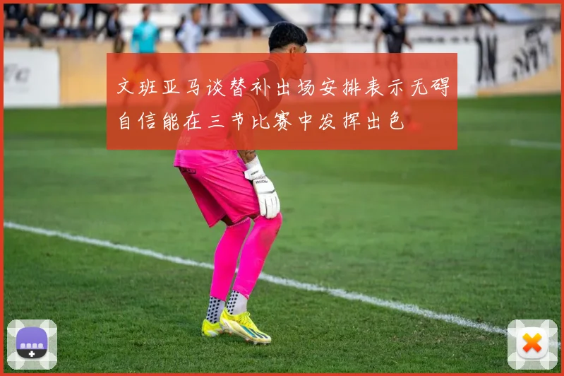 文班亚马谈替补出场安排表示无碍自信能在三节比赛中发挥出色