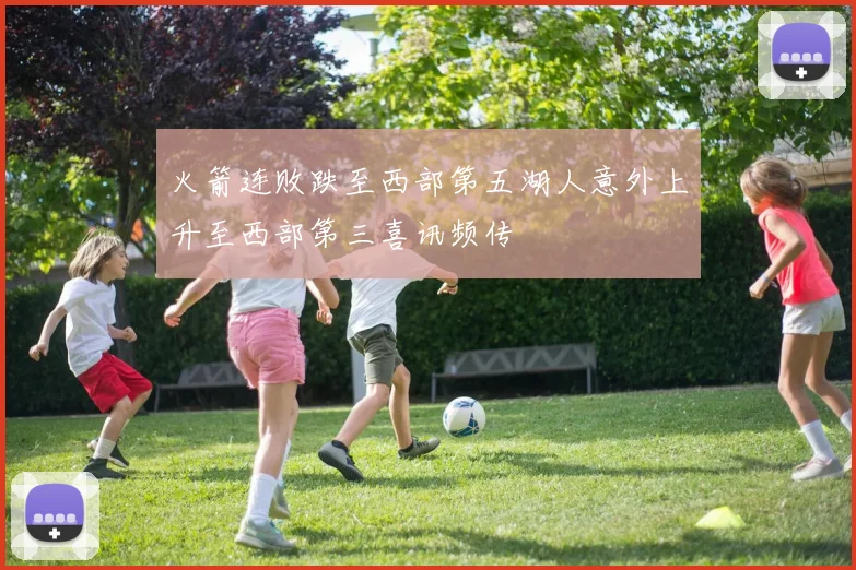 火箭连败跌至西部第五湖人意外上升至西部第三喜讯频传