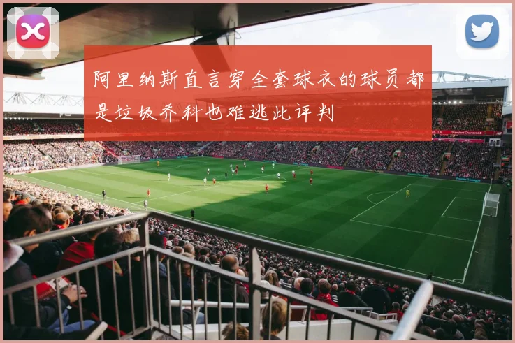 阿里纳斯直言穿全套球衣的球员都是垃圾乔科也难逃此评判