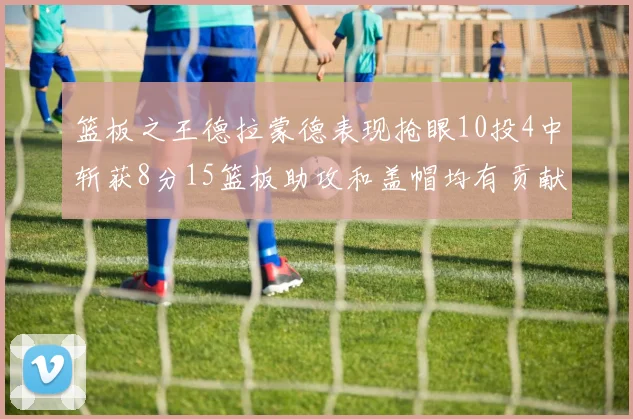 篮板之王德拉蒙德表现抢眼10投4中斩获8分15篮板助攻和盖帽均有贡献