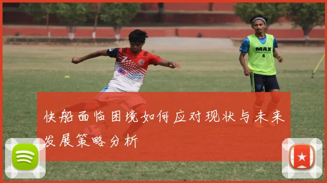 快船面临困境如何应对现状与未来发展策略分析