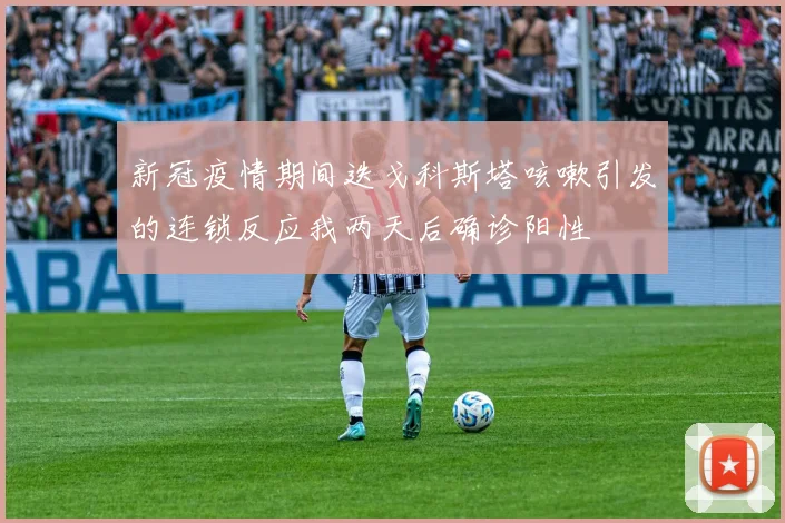 新冠疫情期间迭戈科斯塔咳嗽引发的连锁反应我两天后确诊阳性