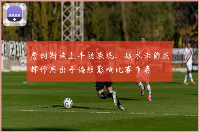 詹姆斯谈上半场表现：战术未能发挥作用出手偏短影响比赛节奏
