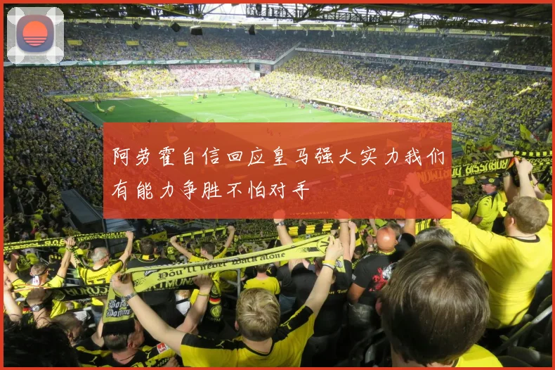 阿劳霍自信回应皇马强大实力我们有能力争胜不怕对手