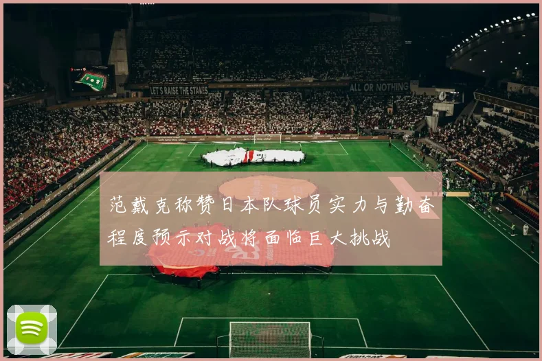 范戴克称赞日本队球员实力与勤奋程度预示对战将面临巨大挑战