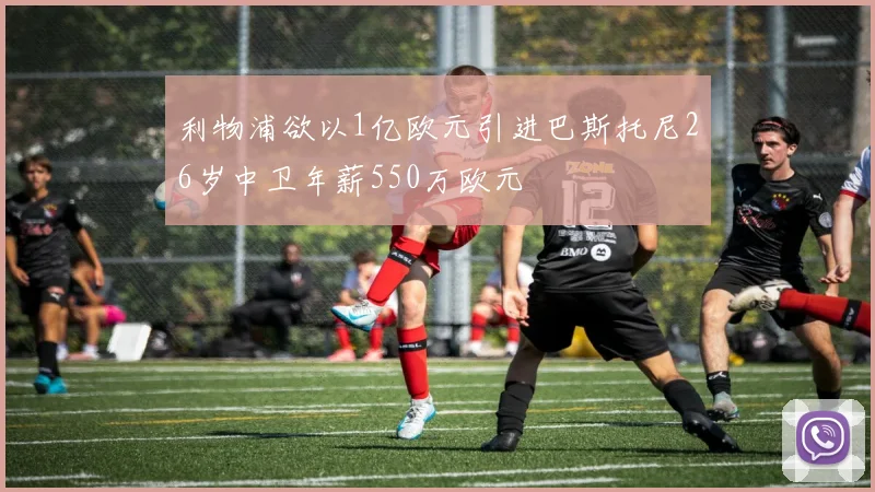 利物浦欲以1亿欧元引进巴斯托尼26岁中卫年薪550万欧元