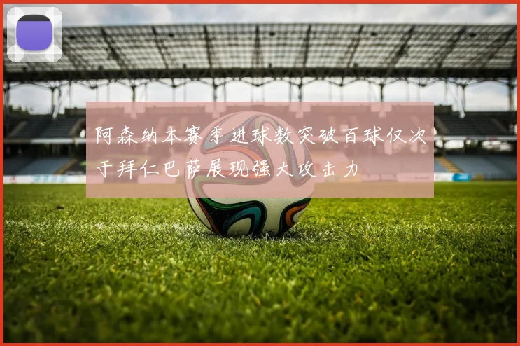 阿森纳本赛季进球数突破百球仅次于拜仁巴萨展现强大攻击力