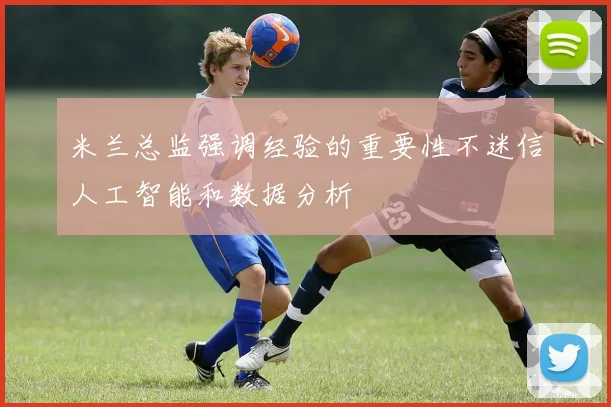 米兰总监强调经验的重要性不迷信人工智能和数据分析