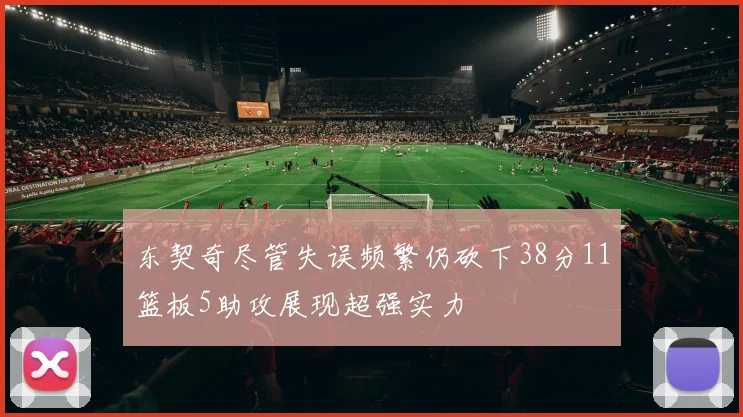 东契奇尽管失误频繁仍砍下38分11篮板5助攻展现超强实力