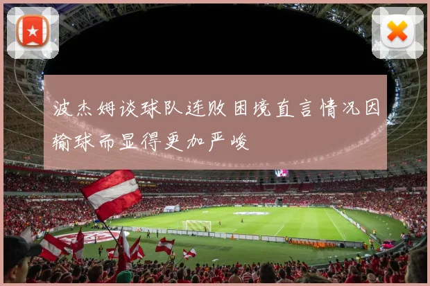 波杰姆谈球队连败困境直言情况因输球而显得更加严峻