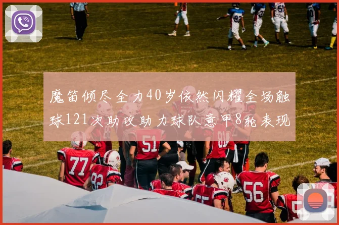 魔笛倾尽全力40岁依然闪耀全场触球121次助攻助力球队意甲8轮表现出色