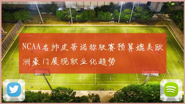 NCAA名帅皮蒂诺称联赛预算媲美欧洲豪门展现职业化趋势