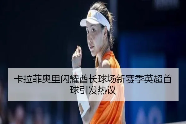 卡拉菲奥里闪耀酋长球场新赛季英超首球引发热议 | BAJIESPORTS