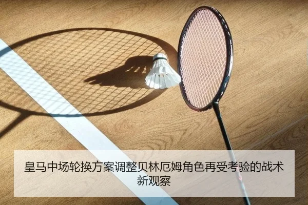 皇马中场轮换方案调整贝林厄姆角色再受考验的战术新观察 - BAJIESPORTS