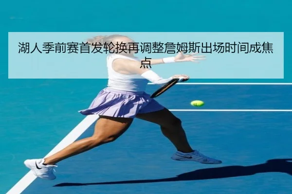 湖人季前赛首发轮换再调整詹姆斯出场时间成焦点 - BAJIESPORTS